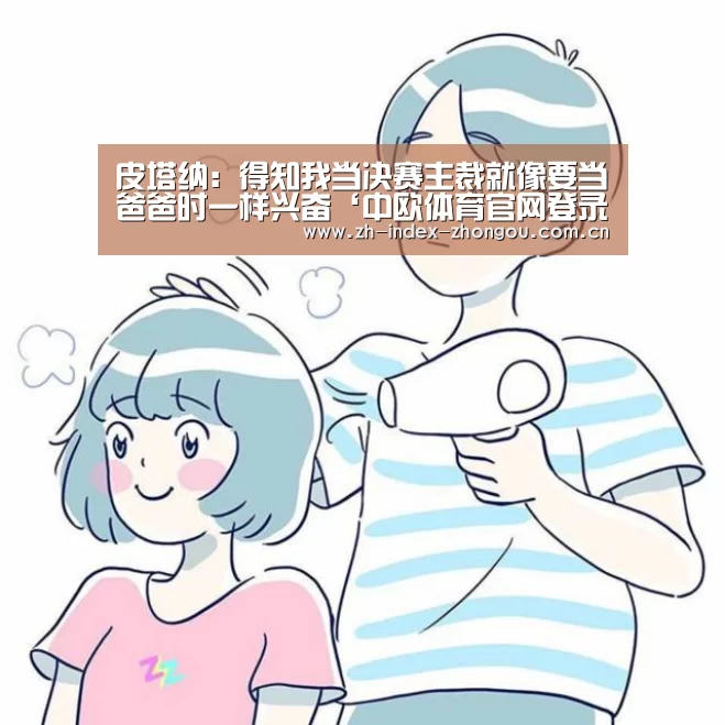 皮塔纳:得知我当决赛主裁就像要当爸爸时一样兴奋‘中欧体育官网登录入口’(图1) 中欧体育官方网站下载