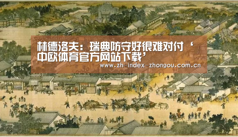 林德洛夫:瑞典防守好很难对付‘中欧体育官方网站下载’(图1) 中欧体育官方网站最新版