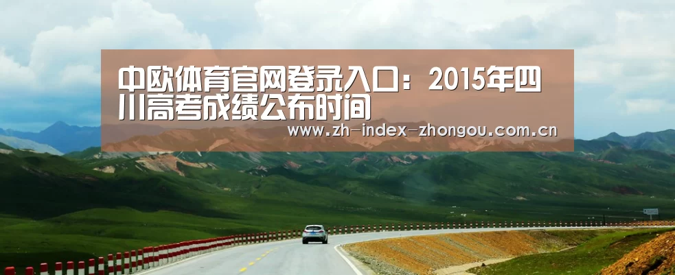 中欧体育官网登录入口:2015年四川高考成绩公布时间(图1) 中欧体育官方网站最新版