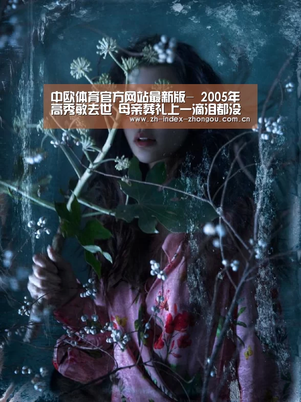 中欧体育官方网站最新版-
2005年 高秀敏去世 母亲葬礼上一滴泪都没流的女儿今怎样?(图2) 中欧体育官方网站最新版