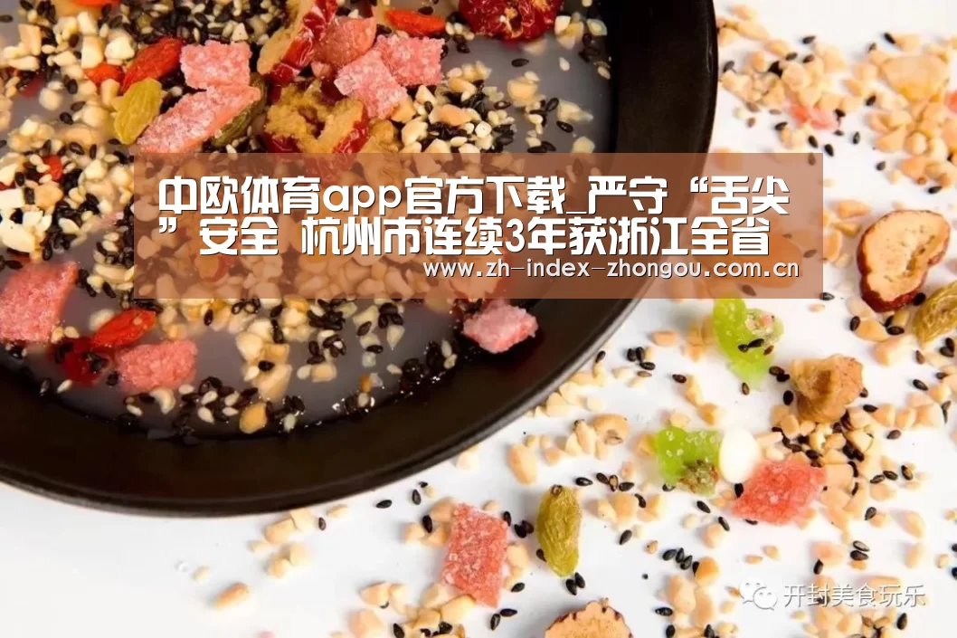 中欧体育app官方下载_严守“舌尖”安全 杭州市连续3年获浙江全省食安综合考评A级等次 ...(图3) 中欧体育app官方下载
